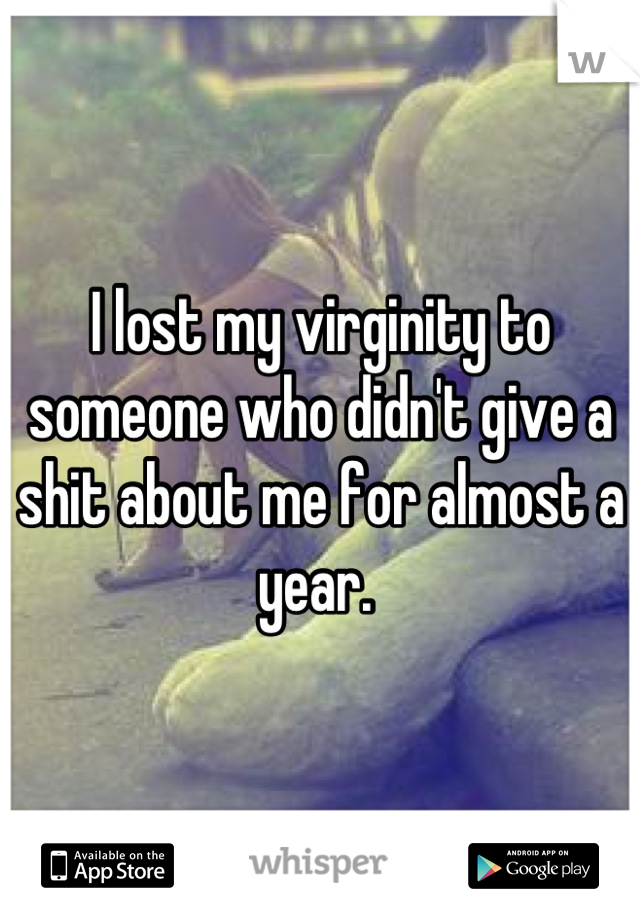 I lost my virginity to someone who didn't give a shit about me for almost a year. 