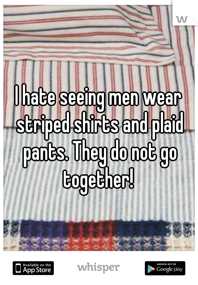 I hate seeing men wear striped shirts and plaid pants. They do not go together! 