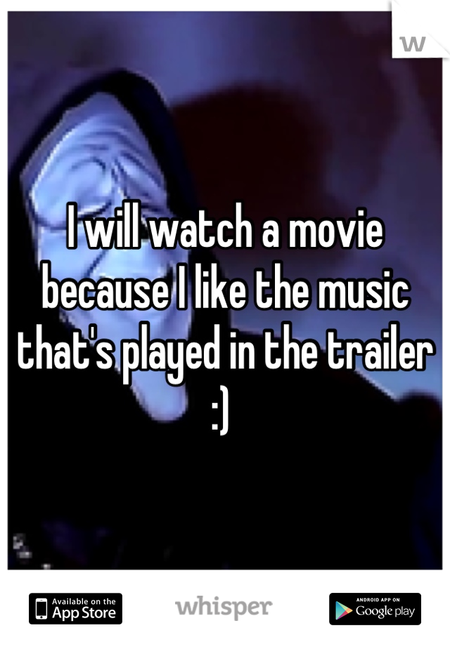 I will watch a movie because I like the music that's played in the trailer :) 