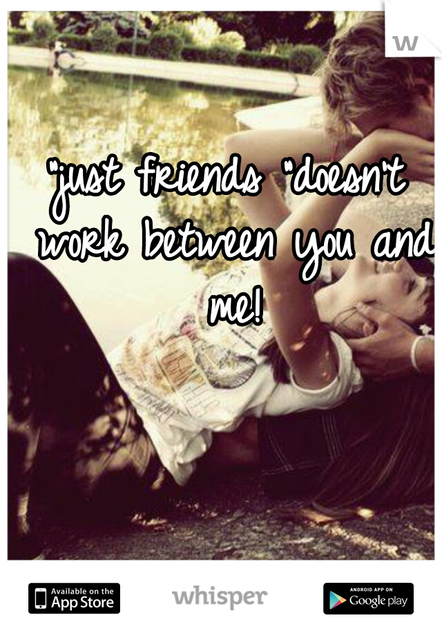 "just friends "doesn't work between you and me!