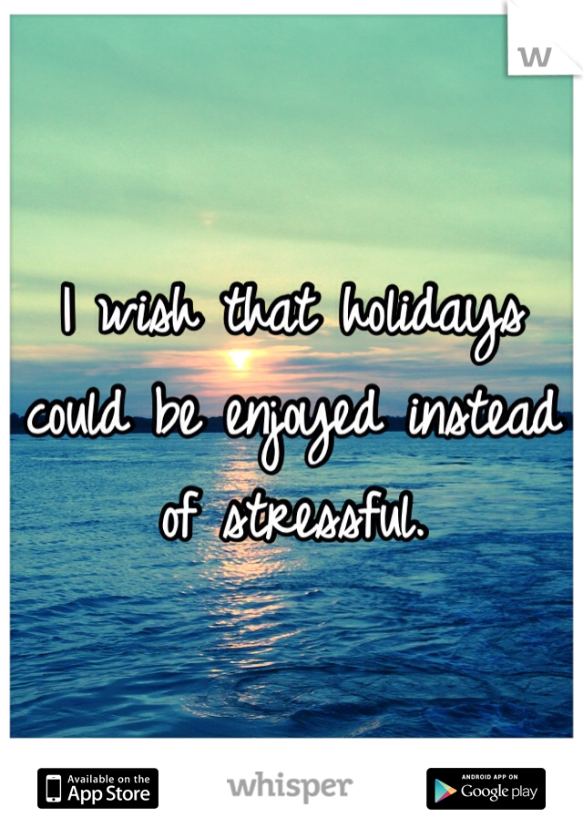 I wish that holidays could be enjoyed instead of stressful. 
