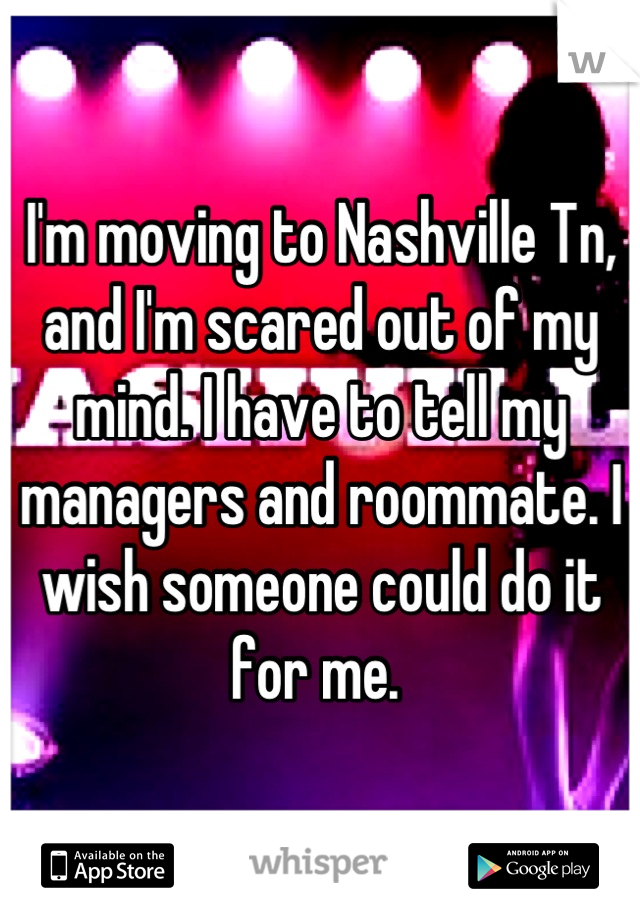I'm moving to Nashville Tn, and I'm scared out of my mind. I have to tell my managers and roommate. I wish someone could do it for me. 