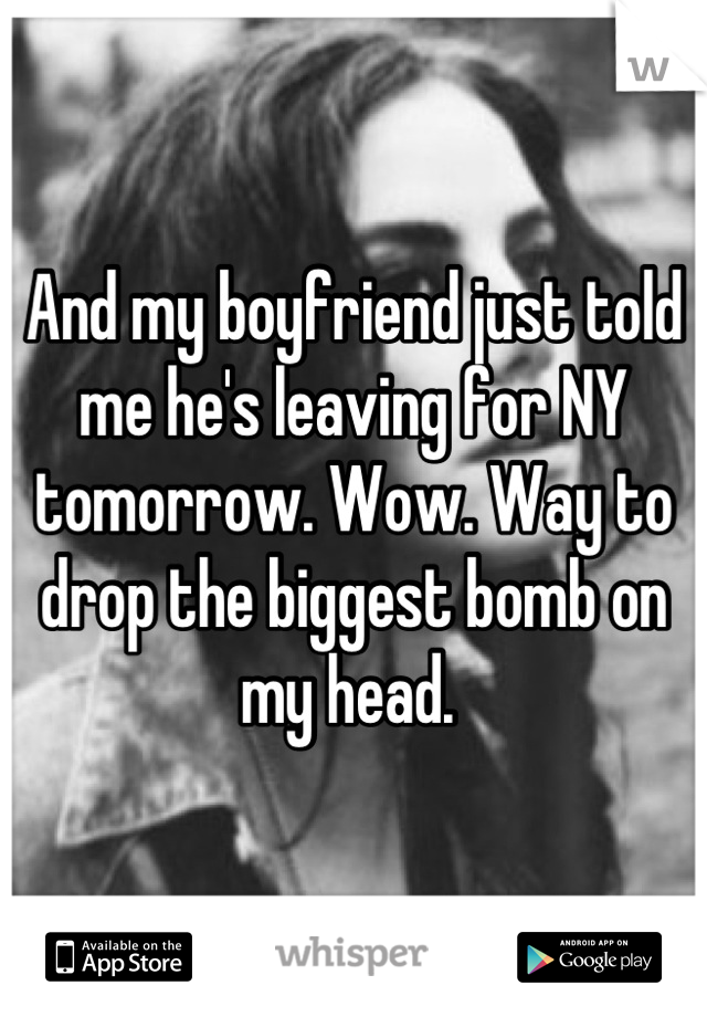 And my boyfriend just told me he's leaving for NY tomorrow. Wow. Way to drop the biggest bomb on my head. 