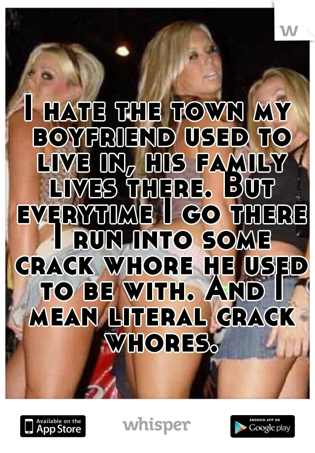 I hate the town my boyfriend used to live in, his family lives there. But everytime I go there I run into some crack whore he used to be with. And I mean literal crack whores.