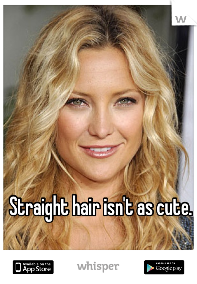 Straight hair isn't as cute. 