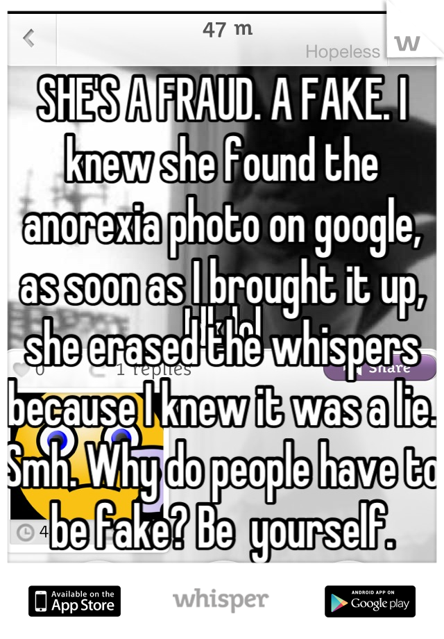 SHE'S A FRAUD. A FAKE. I knew she found the anorexia photo on google, as soon as I brought it up, she erased the whispers because I knew it was a lie. Smh. Why do people have to be fake? Be  yourself.