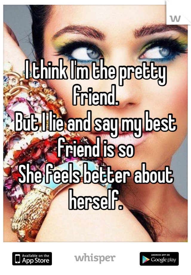 I think I'm the pretty friend. 
But I lie and say my best friend is so
She feels better about herself.