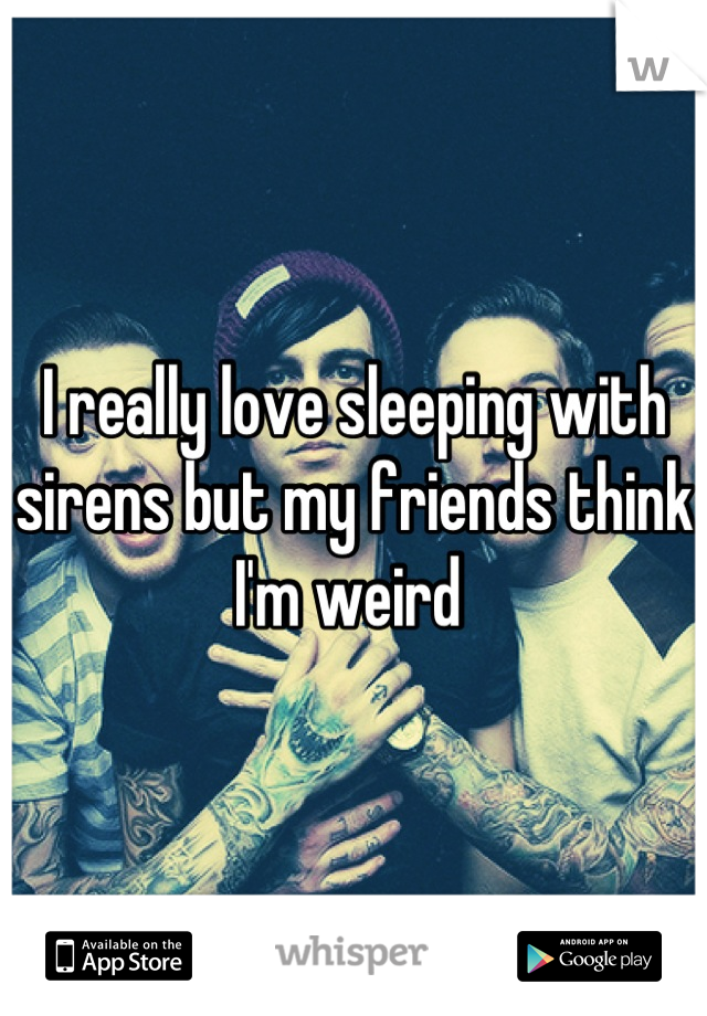 I really love sleeping with sirens but my friends think I'm weird 