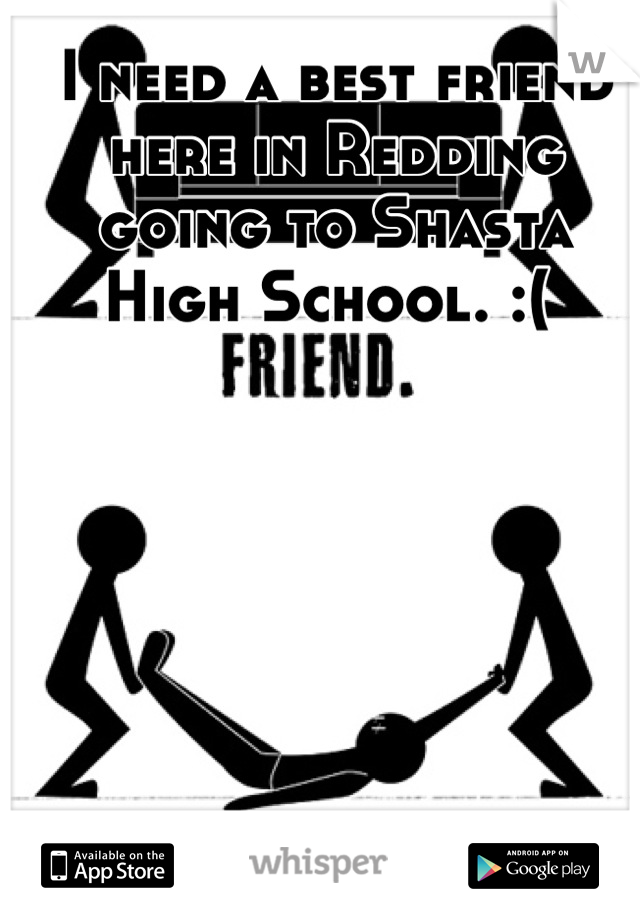 I need a best friend here in Redding going to Shasta High School. :( 