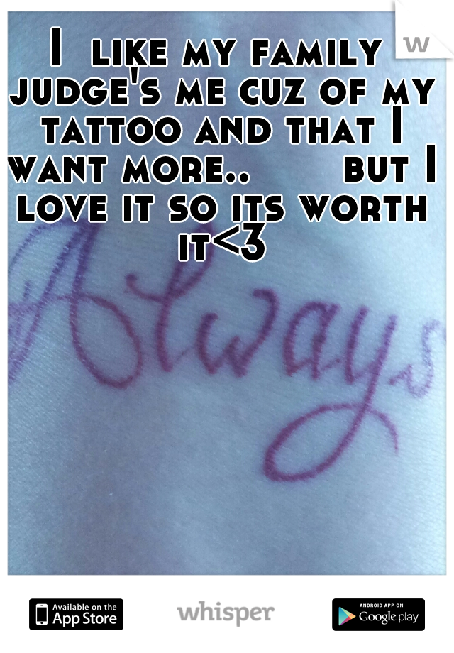 I  like my family judge's me cuz of my tattoo and that I want more.. 


 but I love it so its worth it<3