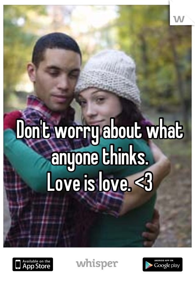 Don't worry about what anyone thinks.
Love is love. <3