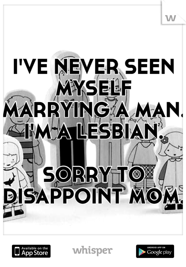 I'VE NEVER SEEN MYSELF MARRYING A MAN. I'M A LESBIAN.

SORRY TO DISAPPOINT MOM.