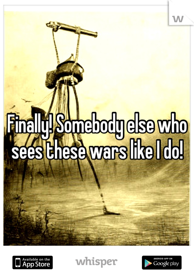 Finally! Somebody else who sees these wars like I do!