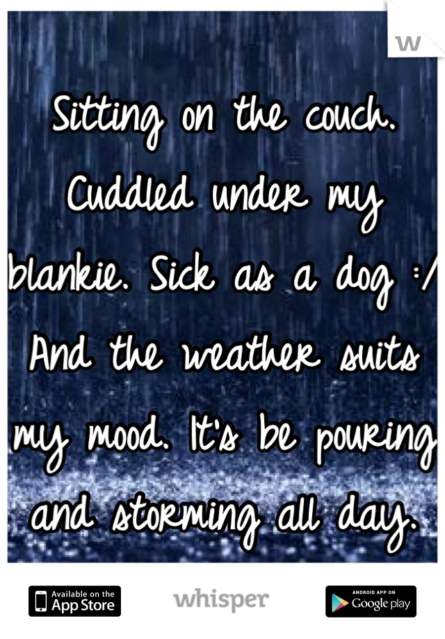 Sitting on the couch. Cuddled under my blankie. Sick as a dog :/ And the weather suits my mood. It's be pouring and storming all day.