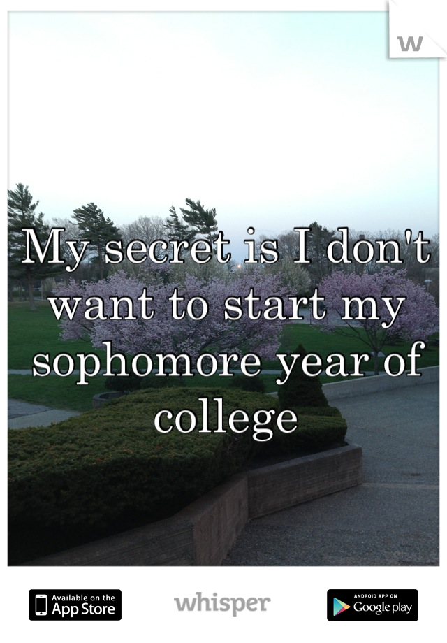 My secret is I don't want to start my sophomore year of college