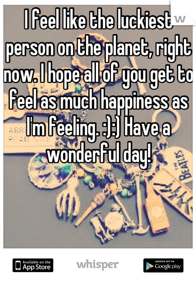 I feel like the luckiest person on the planet, right now. I hope all of you get to feel as much happiness as I'm feeling. :):) Have a wonderful day!
