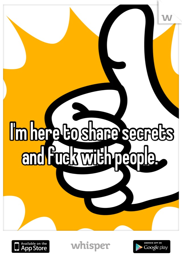 I'm here to share secrets and fuck with people. 