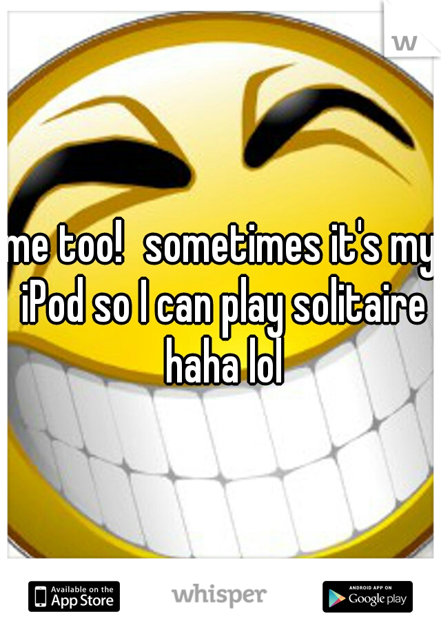 me too!
sometimes it's my iPod so I can play solitaire haha lol