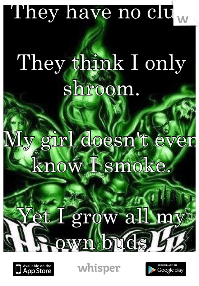 They have no clue.

They think I only shroom.

My girl doesn't even know I smoke.

Yet I grow all my own buds