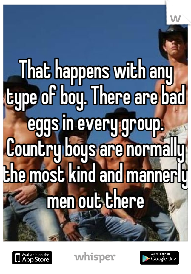 That happens with any type of boy. There are bad eggs in every group. Country boys are normally the most kind and mannerly men out there