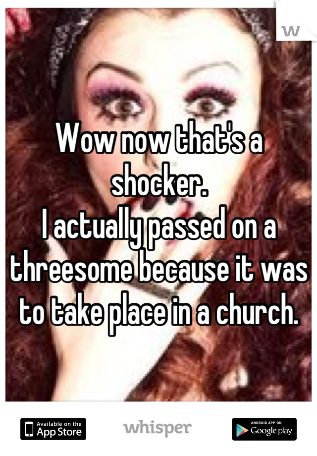 Wow now that's a shocker.
I actually passed on a threesome because it was to take place in a church.