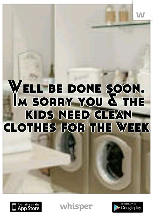Well be done soon. Im sorry you & the kids need clean clothes for the week..
