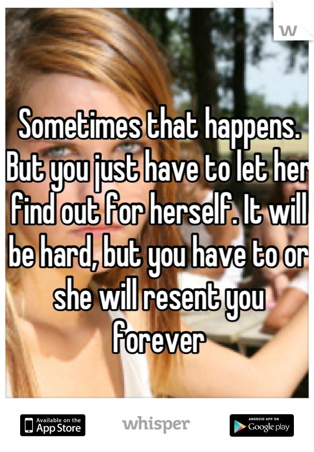 Sometimes that happens. But you just have to let her find out for herself. It will be hard, but you have to or she will resent you forever