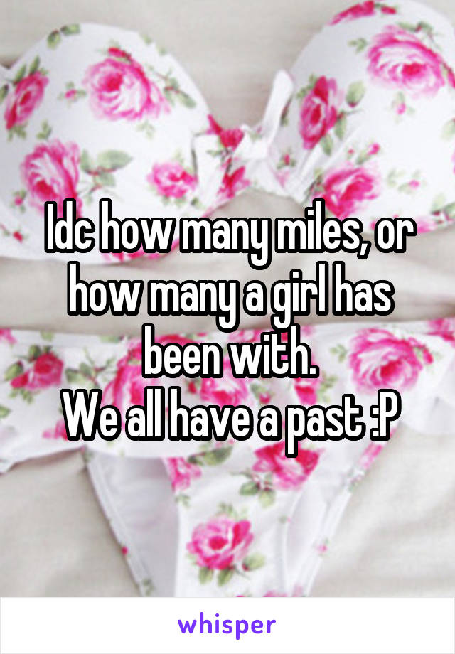Idc how many miles, or how many a girl has been with.
We all have a past :P
