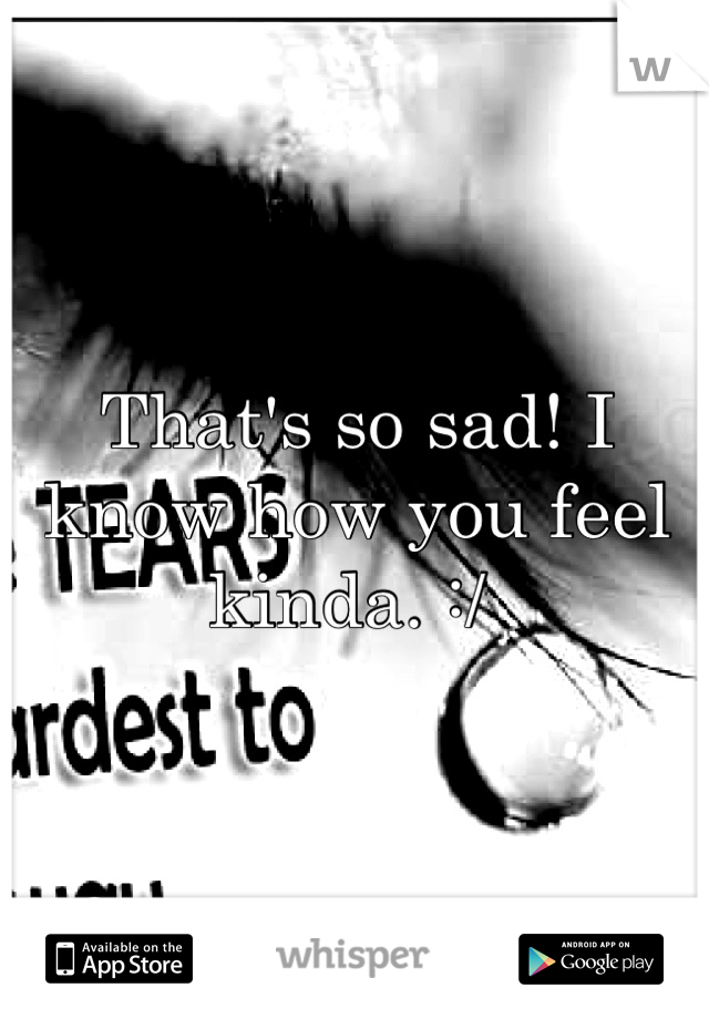 That's so sad! I know how you feel kinda. :/ 