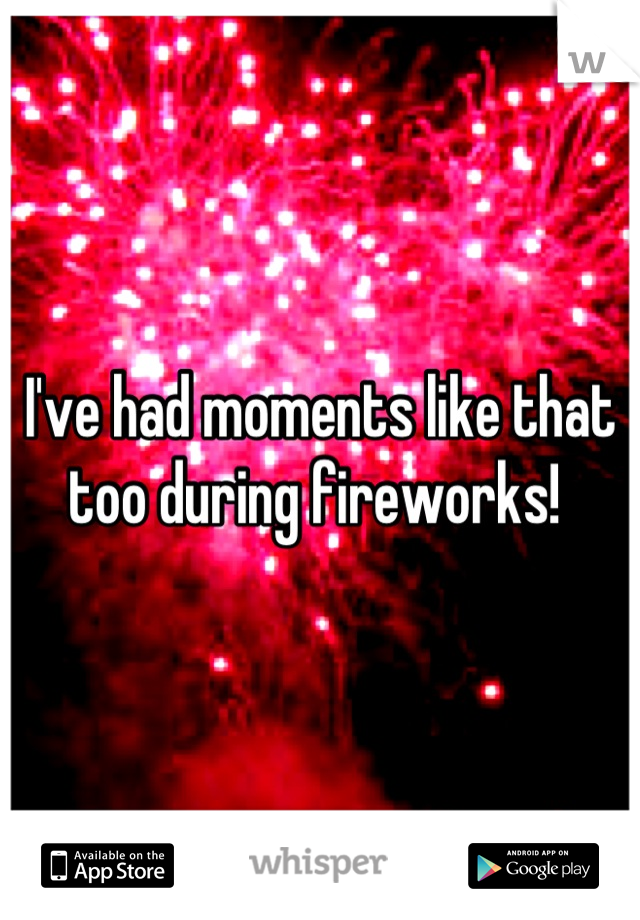 I've had moments like that too during fireworks! 