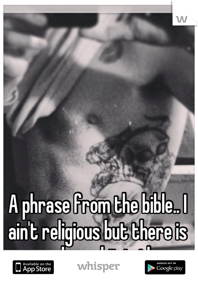 A phrase from the bible.. I ain't religious but there is some deep shit in there