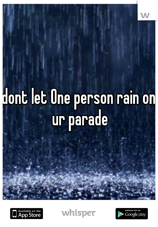 dont let One person rain on ur parade