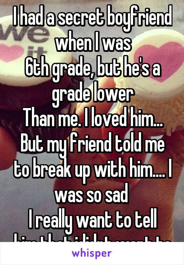 I had a secret boyfriend when I was
6th grade, but he's a grade lower
Than me. I loved him... But my friend told me to break up with him.... I was so sad 
I really want to tell him that ididnt want to