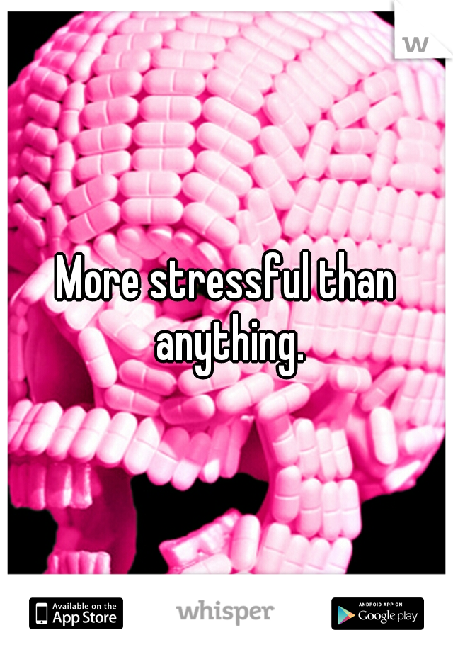More stressful than anything.