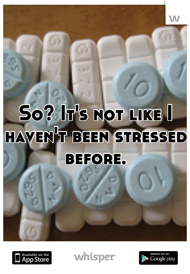 So? It's not like I haven't been stressed before.