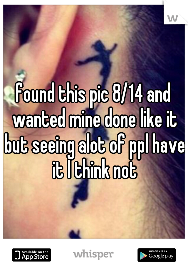 found this pic 8/14 and wanted mine done like it but seeing alot of ppl have it I think not