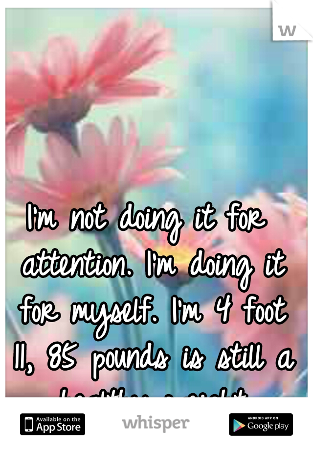 I'm not doing it for attention. I'm doing it for myself. I'm 4 foot 11, 85 pounds is still a healthy weight