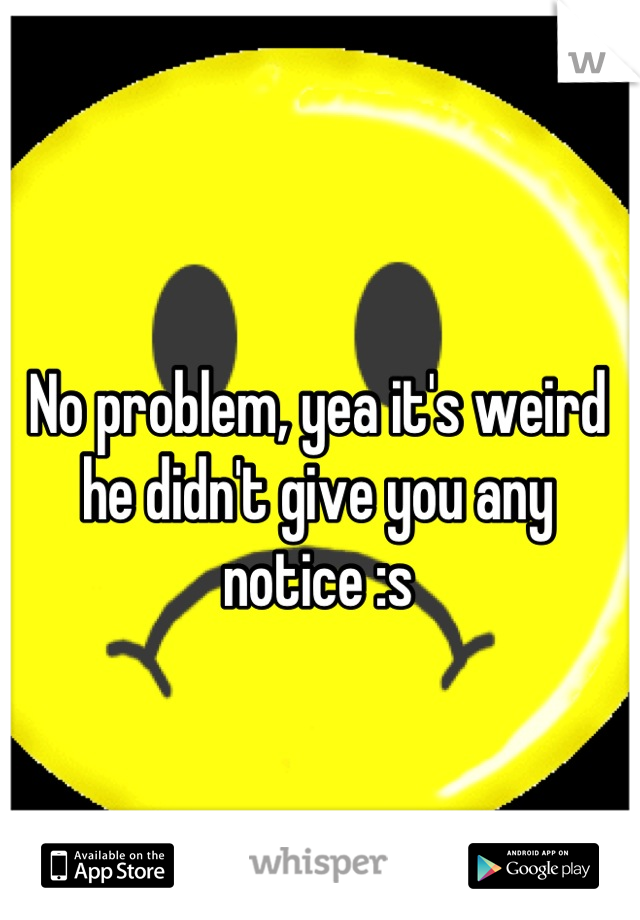 No problem, yea it's weird he didn't give you any notice :s