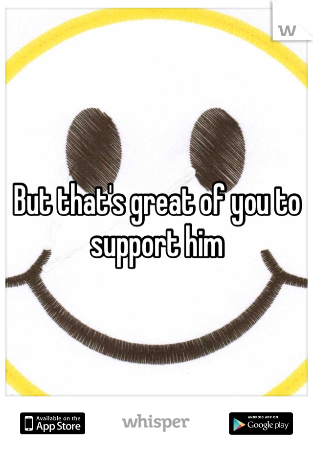 But that's great of you to support him