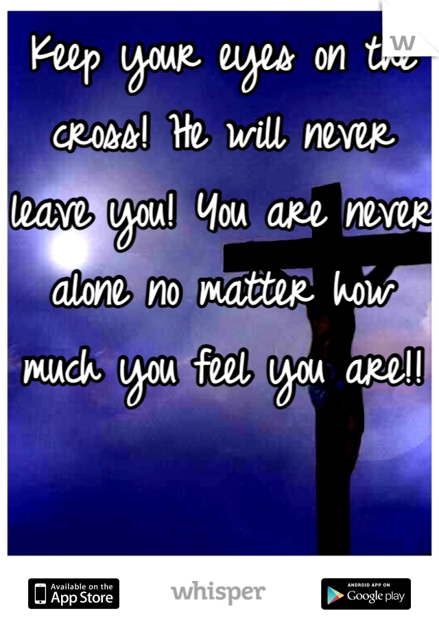 Keep your eyes on the cross! He will never leave you! You are never alone no matter how much you feel you are!!