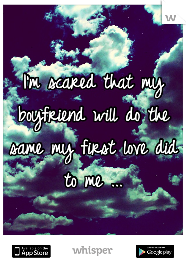 I'm scared that my boyfriend will do the same my first love did to me ...