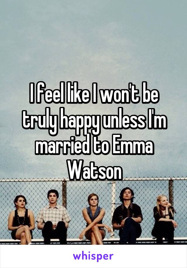 I feel like I won't be truly happy unless I'm married to Emma Watson