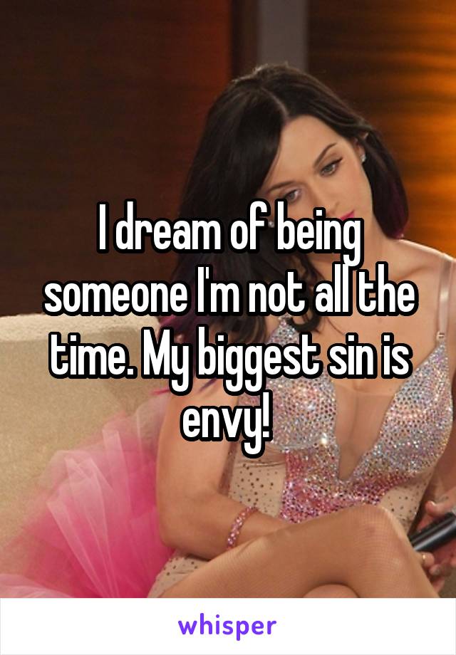 I dream of being someone I'm not all the time. My biggest sin is envy! 