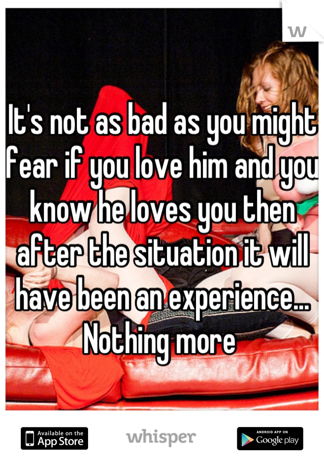 It's not as bad as you might fear if you love him and you know he loves you then after the situation it will have been an experience... Nothing more 