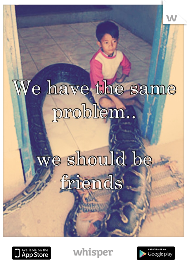 We have the same problem.. 

we should be friends 