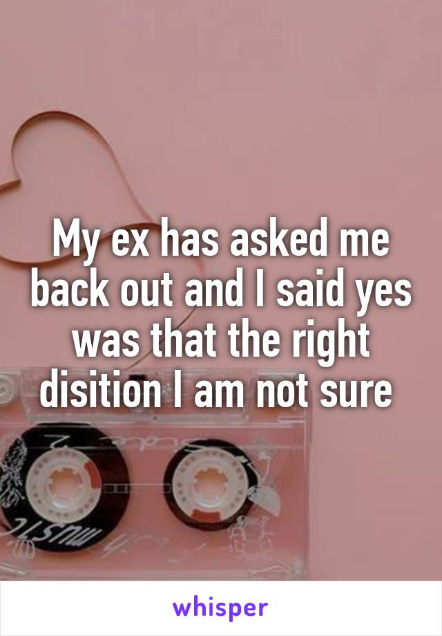 My ex has asked me back out and I said yes was that the right disition I am not sure 