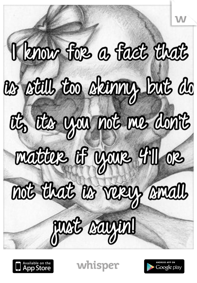 I know for a fact that is still too skinny but do it, its you not me don't matter if your 4'11 or not that is very small just sayin! 