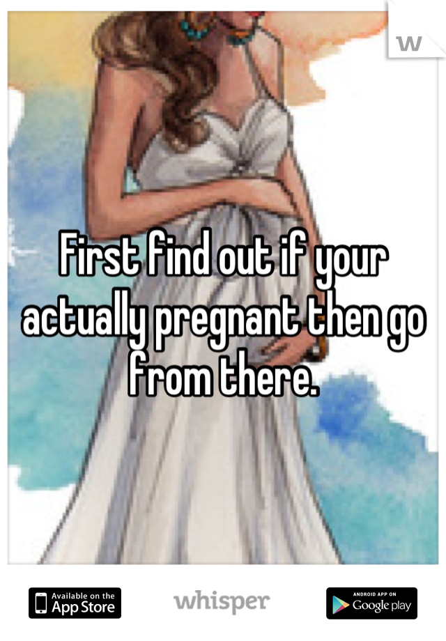 First find out if your actually pregnant then go from there.