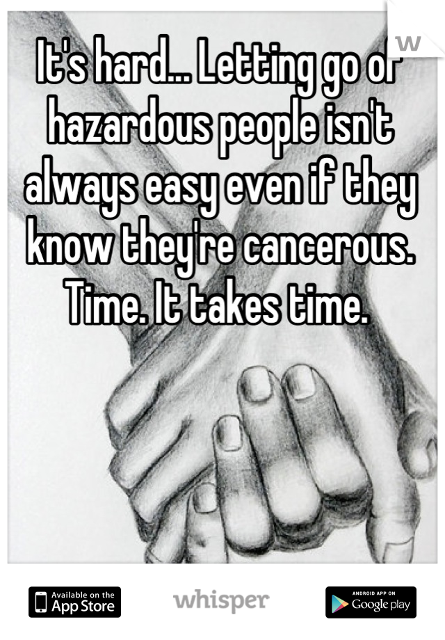 It's hard... Letting go of hazardous people isn't always easy even if they know they're cancerous. Time. It takes time. 