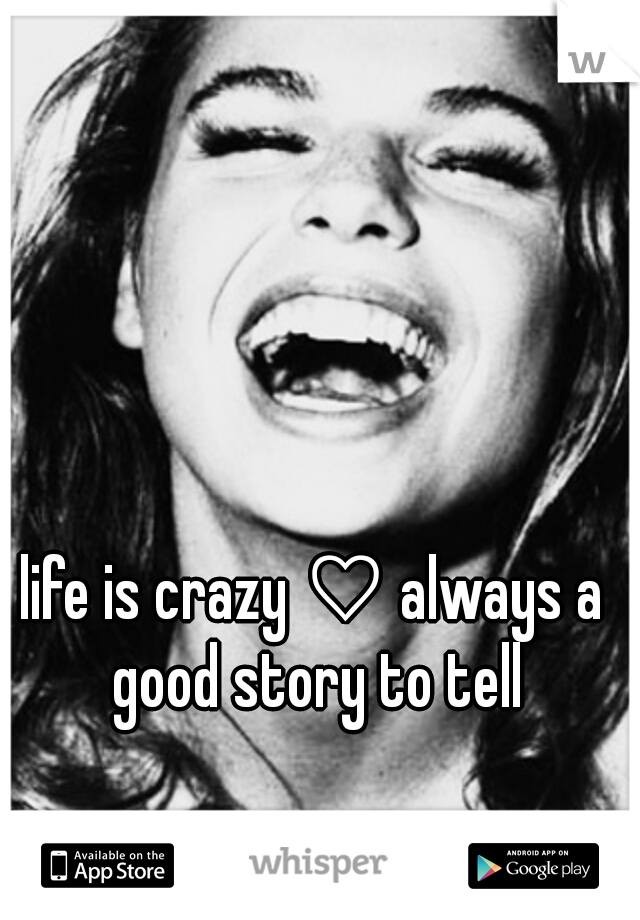 life is crazy ♡ always a good story to tell